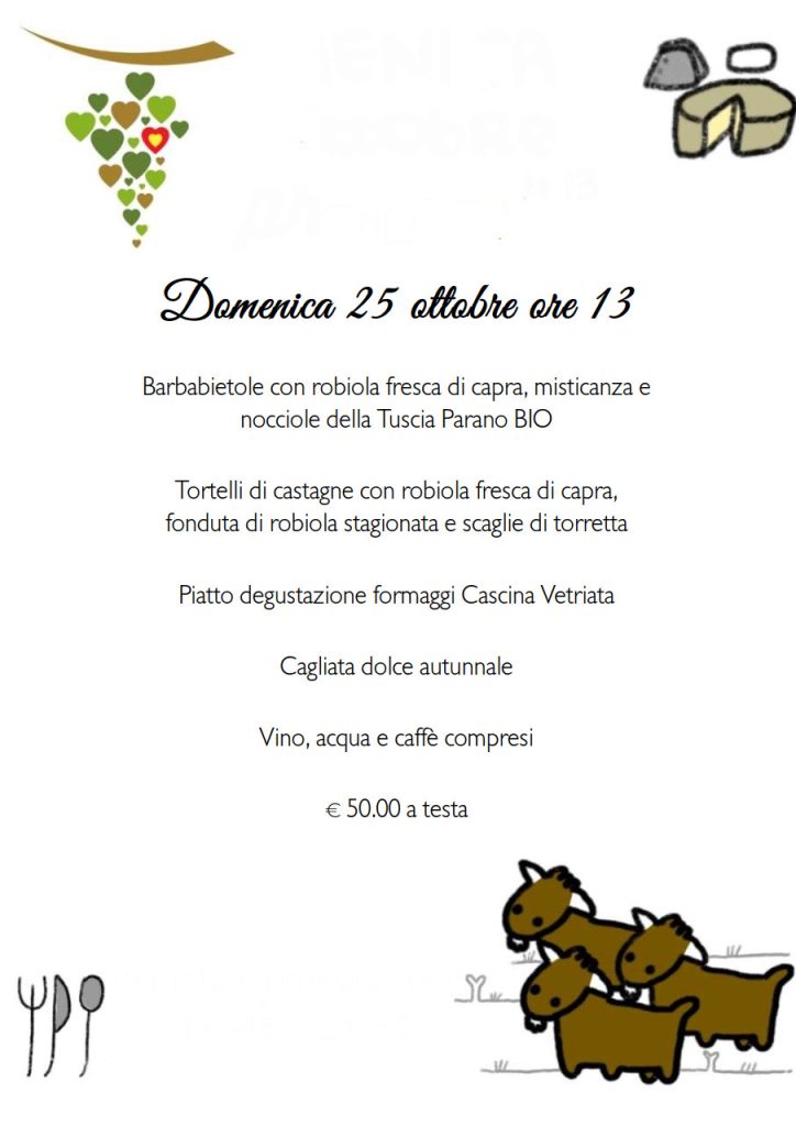 Menù del pranzo del 25 ottobre 2026 con Roberto Nicoletti della Cascina La Vetriata:
Barbabietole con robiola fresca di capra, misticanza e nocciole della Tuscia Parano BIO
Tortelli di castagne con robiola fresca di capra, fonduta di robiola stagionata e scaglie di torretta
Piatto degustazione formaggi Cascina Vetriata
Cagliata dolce autunnale
Vino, acqua e caffè compresi